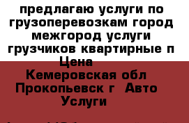 предлагаю услуги по грузоперевозкам город межгород услуги грузчиков квартирные п › Цена ­ 400 - Кемеровская обл., Прокопьевск г. Авто » Услуги   